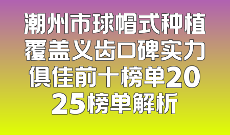 潮州市球帽式种植覆盖义齿口碑实力俱佳前十榜单2025榜单解析