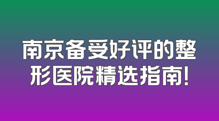南京备受好评的整形医院精选指南！