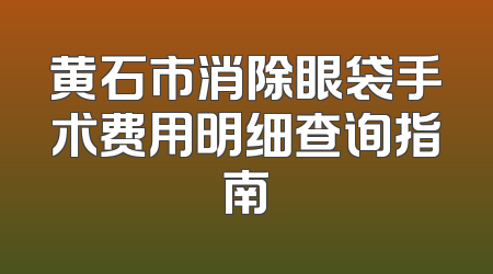 黄石市消除眼袋手术费用明细查询指南