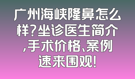 广州海峡隆鼻怎么样？坐诊医生简介，手术价格、案例速来围观！