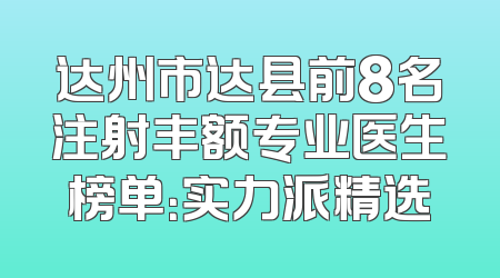 达州市达县前8名注射丰额专业医生榜单：实力派精选