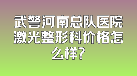 武警河南总队医院激光整形科价格怎么样？