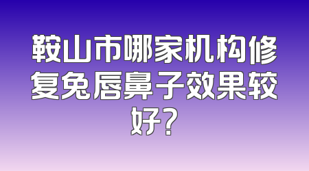 鞍山市哪家机构修复兔唇鼻子效果较好？