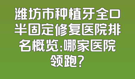 潍坊市种植牙全口半固定修复医院排名概览：哪家医院领跑？