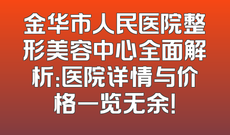 金华市人民医院整形美容中心全面解析：医院详情与价格一览无余！