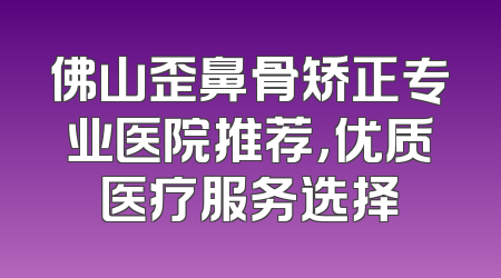 佛山歪鼻骨矫正专业医院推荐，优质医疗服务选择