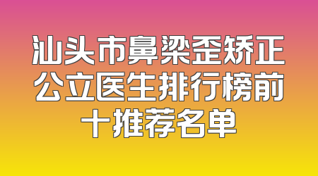 汕头市鼻梁歪矫正公立医生排行榜前十推荐名单