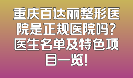 重庆百达丽整形医院是正规医院吗？医生名单及特色项目一览！