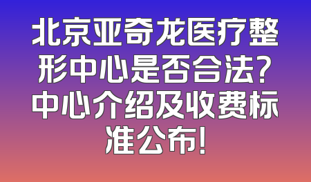 北京亚奇龙医疗整形中心是否合法？中心介绍及收费标准公布！