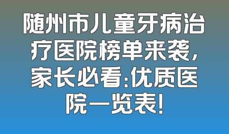 随州市儿童牙病治疗医院榜单来袭，家长必看：优质医院一览表！