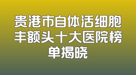 贵港市自体活细胞丰额头十大医院榜单揭晓