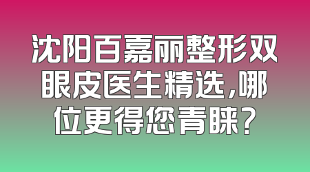 沈阳百嘉丽整形双眼皮医生精选，哪位更得您青睐？