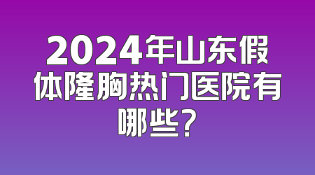2024年山东假体隆胸热门医院有哪些？