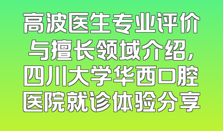 高波医生专业评价与擅长领域介绍，四川大学华西口腔医院就诊体验分享