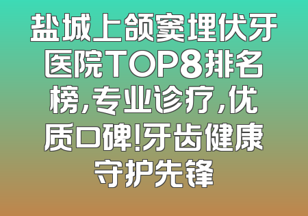 盐城上颌窦埋伏牙医院TOP8排名榜，专业诊疗，优质口碑！牙齿健康守护先锋