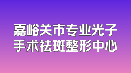 嘉峪关市专业光子手术祛斑整形中心