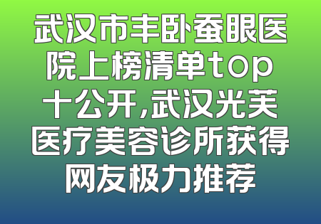 武汉市丰卧蚕眼医院上榜清单top十公开，武汉光芙医疗美容诊所获得网友极力推荐