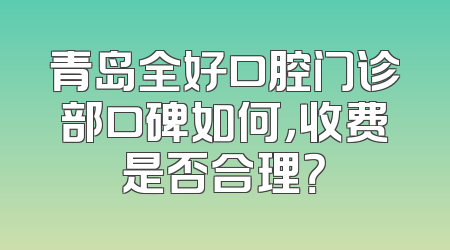 青岛全好口腔门诊部口碑如何，收费是否合理？