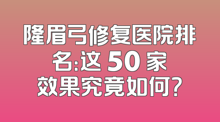隆眉弓修复医院排名：这 50 家效果究竟如何？