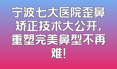 宁波七大医院歪鼻矫正技术大公开，重塑完美鼻型不再难！