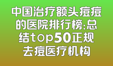 中国治疗额头痘痘的医院排行榜：总结top50正规去痘医疗机构