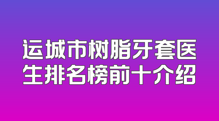 运城市树脂牙套医生排名榜前十介绍