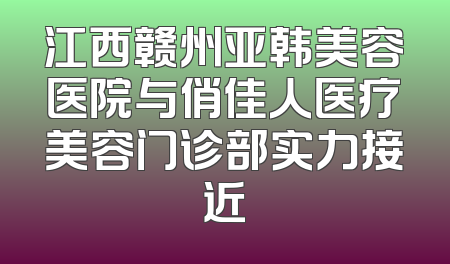 江西赣州亚韩美容医院与俏佳人医疗美容门诊部实力接近
