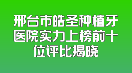 邢台市皓圣种植牙医院实力上榜前十位评比揭晓