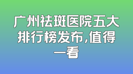 广州祛斑医院五大排行榜发布，值得一看