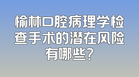 榆林口腔病理学检查手术的潜在风险有哪些？