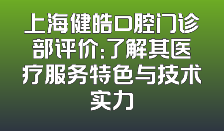 上海健皓口腔门诊部评价：了解其医疗服务特色与技术实力