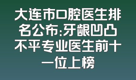 大连市口腔医生排名公布：牙龈凹凸不平专业医生前十一位上榜