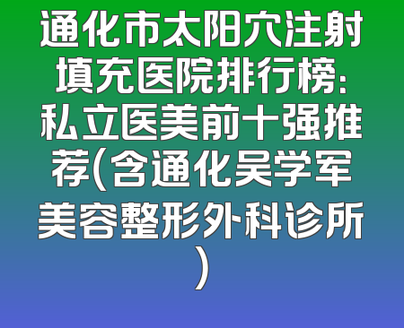 通化市太阳穴注射填充医院排行榜：私立医美前十强推荐（含通化吴学军美容整形外科诊所）
