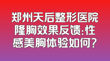 郑州天后整形医院隆胸效果反馈：性感美胸体验如何？