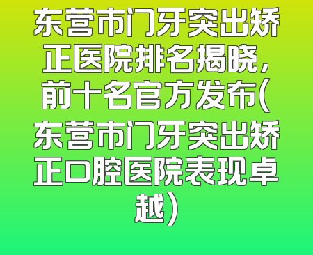 东营市门牙突出矫正医院排名揭晓，前十名官方发布（东营市门牙突出矫正口腔医院表现卓越）