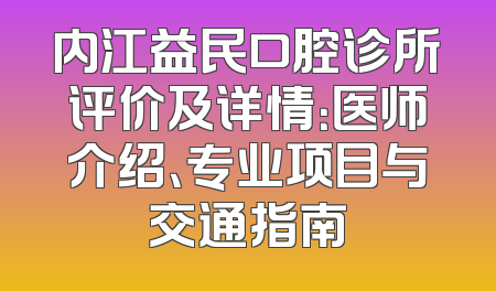 内江益民口腔诊所评价及详情：医师介绍、专业项目与交通指南