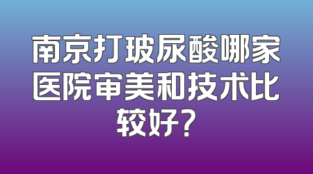 南京打玻尿酸哪家医院审美和技术比较好？