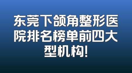 东莞下颌角整形医院排名榜单前四大型机构！