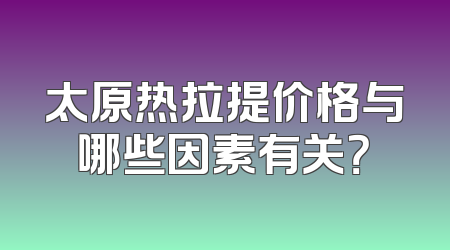 太原热拉提价格与哪些因素有关？