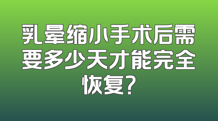 乳晕缩小手术后需要多少天才能完全恢复？