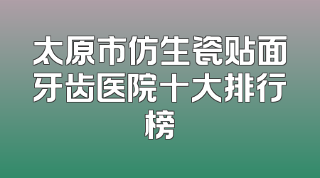 太原市仿生瓷贴面牙齿医院十大排行榜