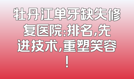 牡丹江单牙缺失修复医院：排名，先进技术，重塑笑容！