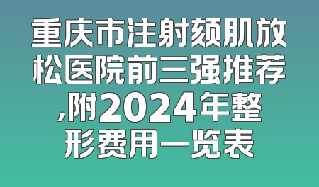 重庆市注射颏肌放松医院前三强推荐，附2024年整形费用一览表