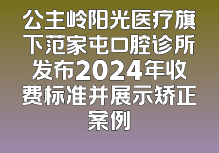 公主岭阳光医疗旗下范家屯口腔诊所发布2024年收费标准并展示矫正案例