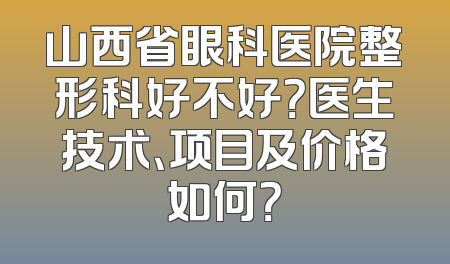 山西省眼科医院整形科好不好？医生技术、项目及价格如何？