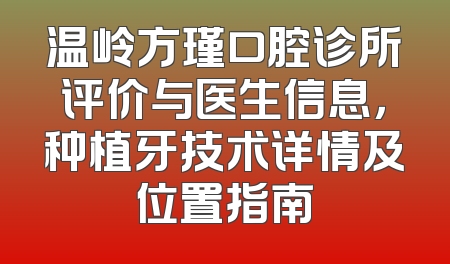 温岭方瑾口腔诊所评价与医生信息，种植牙技术详情及位置指南