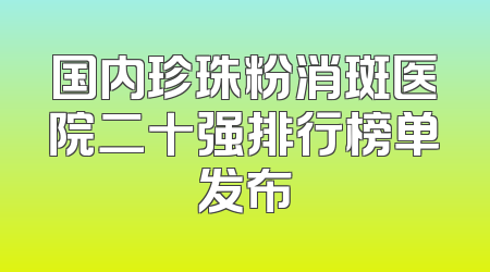 国内珍珠粉消斑医院二十强排行榜单发布