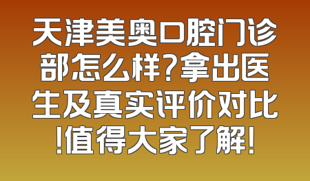 天津美奥口腔门诊部怎么样？拿出医生及真实评价对比！值得大家了解！
