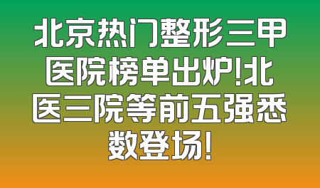 北京热门整形三甲医院榜单出炉！北医三院等前五强悉数登场！
