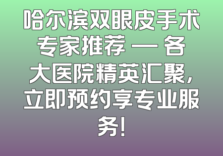 哈尔滨双眼皮手术专家推荐 — 各大医院精英汇聚，立即预约享专业服务！